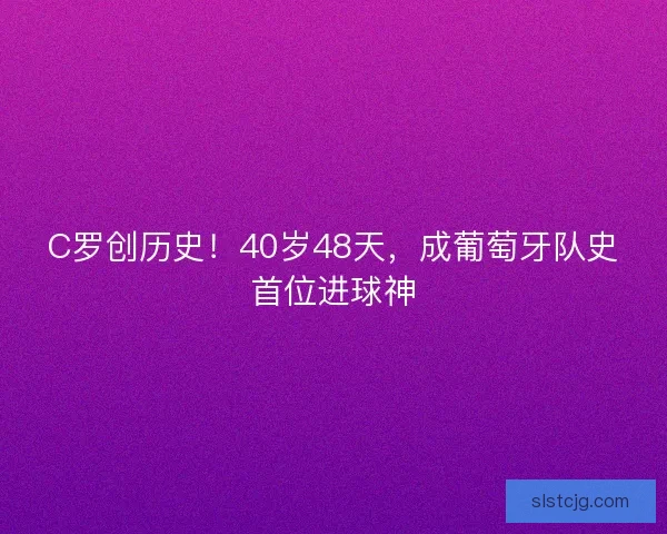 C罗创历史！40岁48天，成葡萄牙队史首位进球神