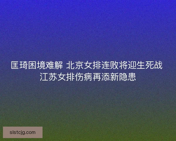 匡琦困境难解 北京女排连败将迎生死战 江苏女排伤病再添新隐患