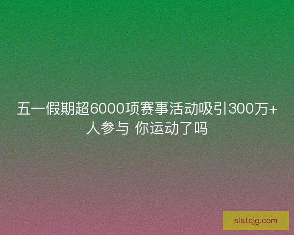 五一假期超6000项赛事活动吸引300万+人参与 你运动了吗 五一假期超6000项赛事活动吸引300万+人参与 你运动了吗