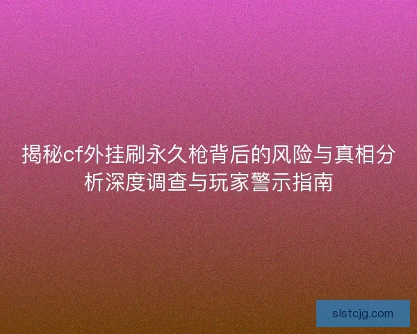 揭秘cf外挂刷永久枪背后的风险与真相分析深度调查与玩家警示指南
