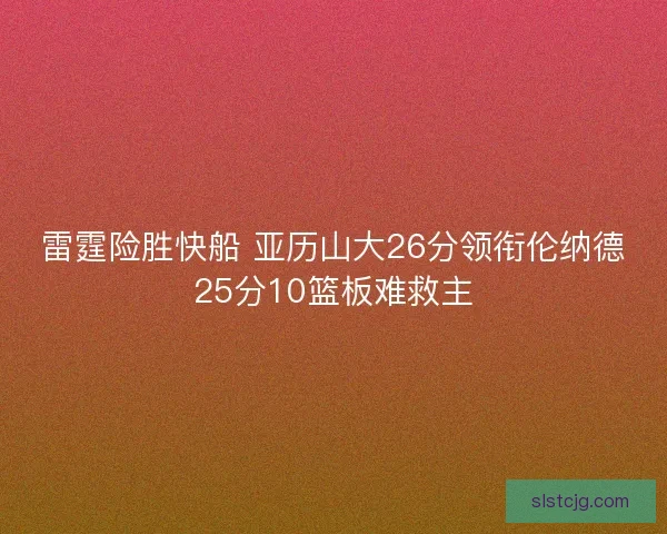 雷霆险胜快船 亚历山大26分领衔伦纳德25分10篮板难救主 雷霆险胜快船 亚历山大26分领衔伦纳德25分10篮板难救主