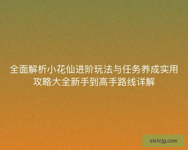 全面解析小花仙进阶玩法与任务养成实用攻略大全新手到高手路线详解 全面解析小花仙进阶玩法与任务养成实用攻略大全新手到高手路线详解