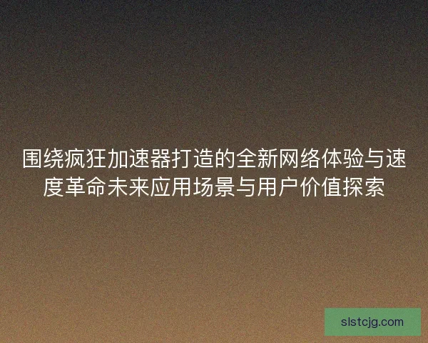 围绕疯狂加速器打造的全新网络体验与速度革命未来应用场景与用户价值探索