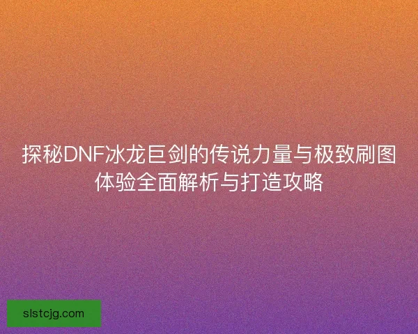 探秘DNF冰龙巨剑的传说力量与极致刷图体验全面解析与打造攻略