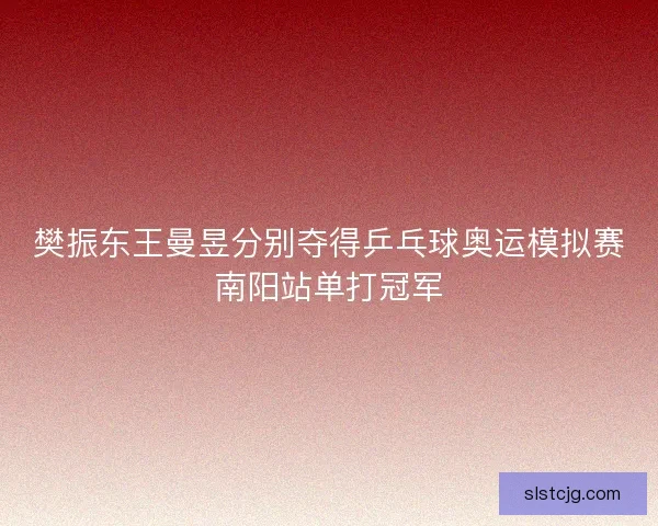 樊振东王曼昱分别夺得乒乓球奥运模拟赛南阳站单打冠军