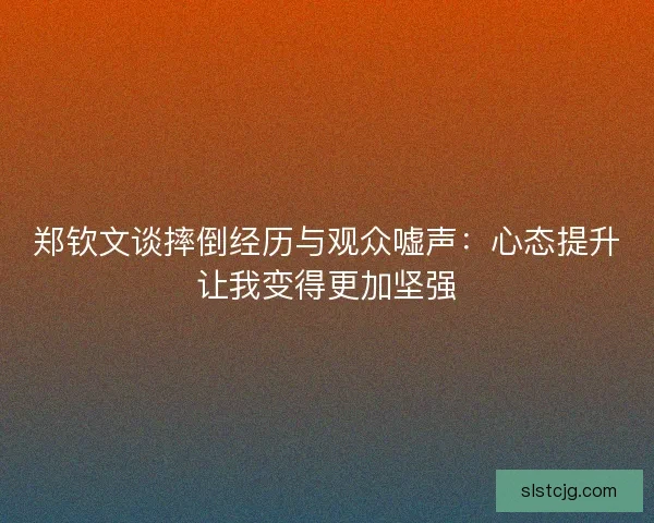 郑钦文谈摔倒经历与观众嘘声：心态提升让我变得更加坚强