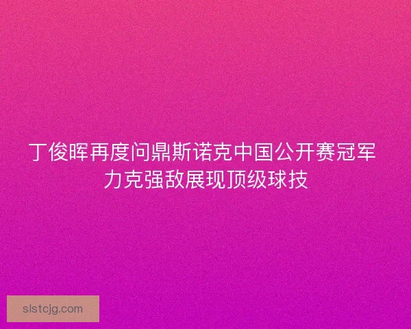 丁俊晖再度问鼎斯诺克中国公开赛冠军 力克强敌展现顶级球技
