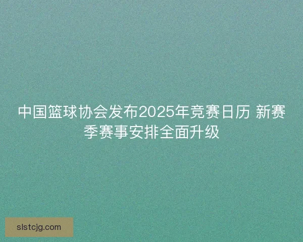 中国篮球协会发布2025年竞赛日历 新赛季赛事安排全面升级