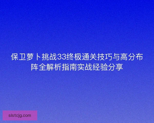 保卫萝卜挑战33终极通关技巧与高分布阵全解析指南实战经验分享