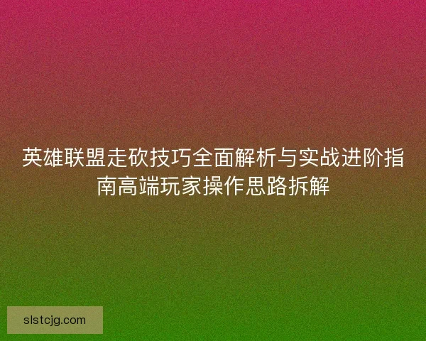 英雄联盟走砍技巧全面解析与实战进阶指南高端玩家操作思路拆解