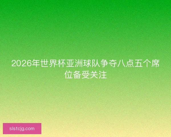 2026年世界杯亚洲球队争夺八点五个席位备受关注
