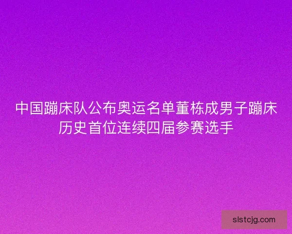 中国蹦床队公布奥运名单董栋成男子蹦床历史首位连续四届参赛选手