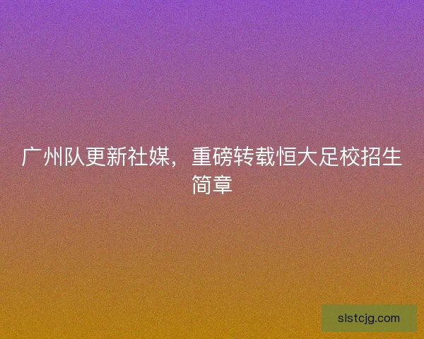 广州队更新社媒，重磅转载恒大足校招生简章