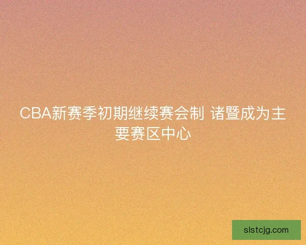 CBA新赛季初期继续赛会制 诸暨成为主要赛区中心