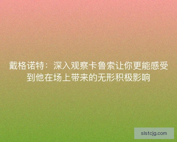 戴格诺特:深入观察卡鲁索让你更能感受到他在场上带来的无形积极影响 戴格诺特:深入观察卡鲁索让你更能感受到他在场上带来的无形积极影响