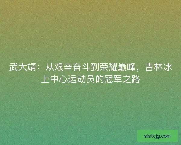 武大靖：从艰辛奋斗到荣耀巅峰，吉林冰上中心运动员的冠军之路