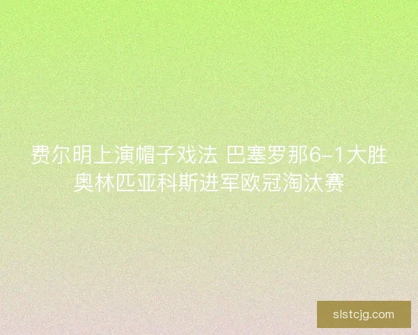 费尔明上演帽子戏法 巴塞罗那6-1大胜奥林匹亚科斯进军欧冠淘汰赛
