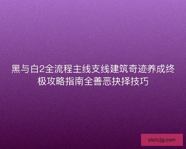 黑与白2全流程主线支线建筑奇迹养成终极攻略指南全善恶抉择技巧 黑与白2全流程主线支线建筑奇迹养成终极攻略指南全善恶抉择技巧
