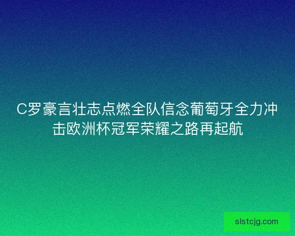 C罗豪言壮志点燃全队信念葡萄牙全力冲击欧洲杯冠军荣耀之路再起航 C罗豪言壮志点燃全队信念葡萄牙全力冲击欧洲杯冠军荣耀之路再起航