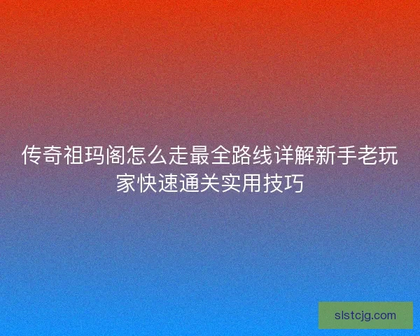 传奇祖玛阁怎么走最全路线详解新手老玩家快速通关实用技巧 传奇祖玛阁怎么走最全路线详解新手老玩家快速通关实用技巧