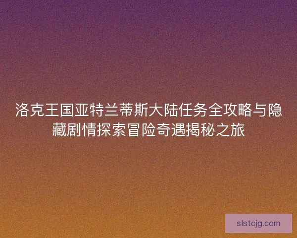 洛克王国亚特兰蒂斯大陆任务全攻略与隐藏剧情探索冒险奇遇揭秘之旅 洛克王国亚特兰蒂斯大陆任务全攻略与隐藏剧情探索冒险奇遇揭秘之旅