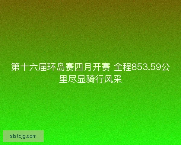 第十六届环岛赛四月开赛 全程853.59公里尽显骑行风采 第十六届环岛赛四月开赛 全程853.59公里尽显骑行风采
