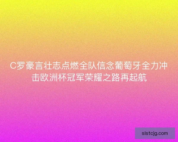C罗豪言壮志点燃全队信念葡萄牙全力冲击欧洲杯冠军荣耀之路再起航 C罗豪言壮志点燃全队信念葡萄牙全力冲击欧洲杯冠军荣耀之路再起航
