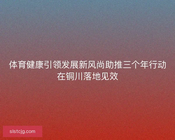 体育健康引领发展新风尚助推三个年行动在铜川落地见效
