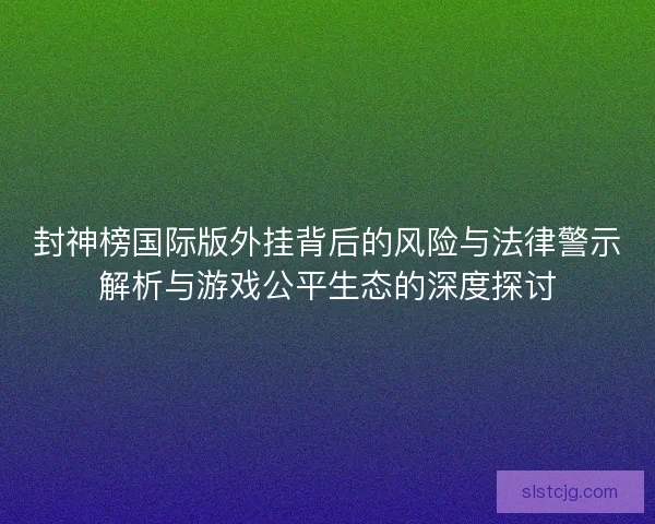 封神榜国际版外挂背后的风险与法律警示解析与游戏公平生态的深度探讨 封神榜国际版外挂背后的风险与法律警示解析与游戏公平生态的深度探讨