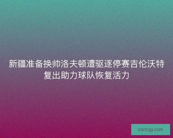 新疆准备换帅洛夫顿遭驱逐停赛吉伦沃特复出助力球队恢复活力 新疆准备换帅洛夫顿遭驱逐停赛吉伦沃特复出助力球队恢复活力