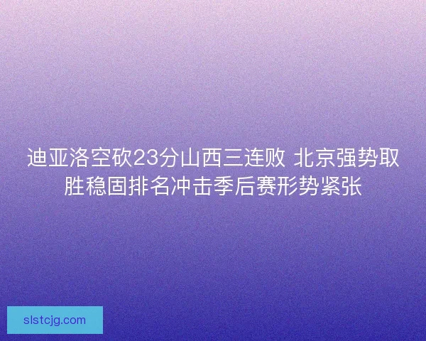 迪亚洛空砍23分山西三连败 北京强势取胜稳固排名冲击季后赛形势紧张