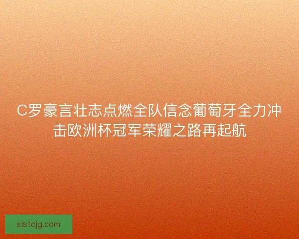 C罗豪言壮志点燃全队信念葡萄牙全力冲击欧洲杯冠军荣耀之路再起航