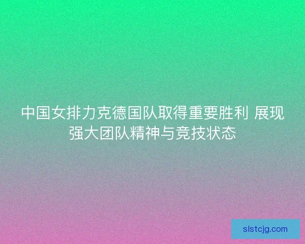 中国女排力克德国队取得重要胜利 展现强大团队精神与竞技状态 中国女排力克德国队取得重要胜利 展现强大团队精神与竞技状态