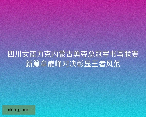 四川女篮力克内蒙古勇夺总冠军书写联赛新篇章巅峰对决彰显王者风范