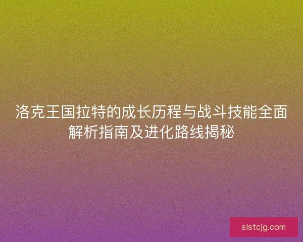 洛克王国拉特的成长历程与战斗技能全面解析指南及进化路线揭秘