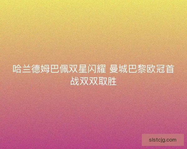 哈兰德姆巴佩双星闪耀 曼城巴黎欧冠首战双双取胜 哈兰德姆巴佩双星闪耀 曼城巴黎欧冠首战双双取胜