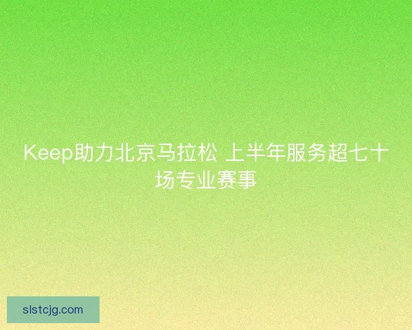 Keep助力北京马拉松 上半年服务超七十场专业赛事 Keep助力北京马拉松 上半年服务超七十场专业赛事