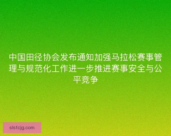 中国田径协会发布通知加强马拉松赛事管理与规范化工作进一步推进赛事安全与公平竞争 中国田径协会发布通知加强马拉松赛事管理与规范化工作进一步推进赛事安全与公平竞争
