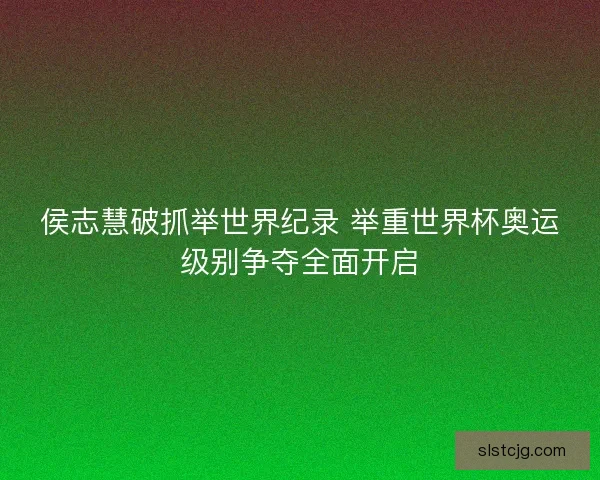 侯志慧破抓举世界纪录 举重世界杯奥运级别争夺全面开启 侯志慧破抓举世界纪录 举重世界杯奥运级别争夺全面开启