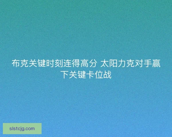 布克关键时刻连得高分 太阳力克对手赢下关键卡位战 布克关键时刻连得高分 太阳力克对手赢下关键卡位战