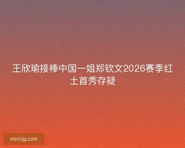 王欣瑜接棒中国一姐郑钦文2026赛季红土首秀存疑 王欣瑜接棒中国一姐郑钦文2026赛季红土首秀存疑