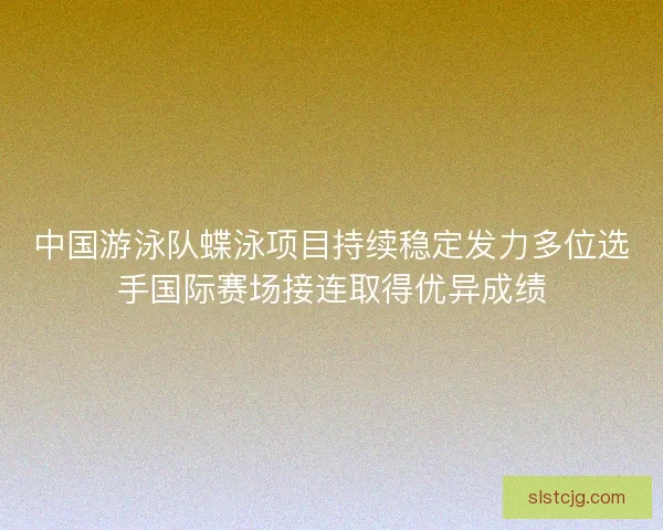 中国游泳队蝶泳项目持续稳定发力多位选手国际赛场接连取得优异成绩 中国游泳队蝶泳项目持续稳定发力多位选手国际赛场接连取得优异成绩