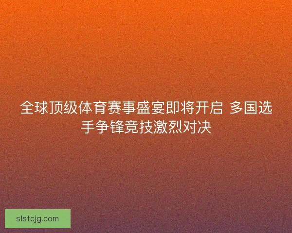 全球顶级体育赛事盛宴即将开启 多国选手争锋竞技激烈对决 全球顶级体育赛事盛宴即将开启 多国选手争锋竞技激烈对决