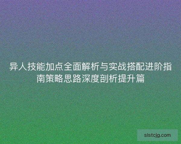 异人技能加点全面解析与实战搭配进阶指南策略思路深度剖析提升篇 异人技能加点全面解析与实战搭配进阶指南策略思路深度剖析提升篇